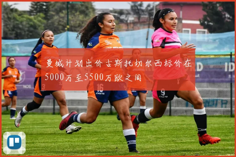 曼城计划出价古斯托切尔西标价在5000万至5500万欧之间