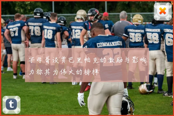 字母哥谈贾巴里帕克的激励与影响力称其为伟大的榜样