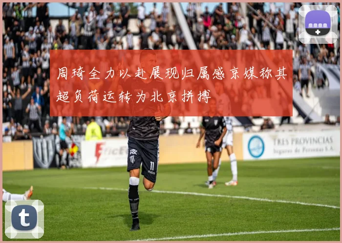 周琦全力以赴展现归属感京媒称其超负荷运转为北京拼搏