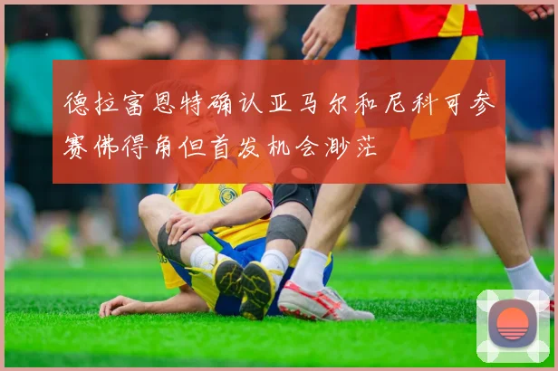 德拉富恩特确认亚马尔和尼科可参赛佛得角但首发机会渺茫