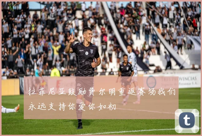 拉菲尼亚鼓励费尔明重返赛场我们永远支持你爱你如初