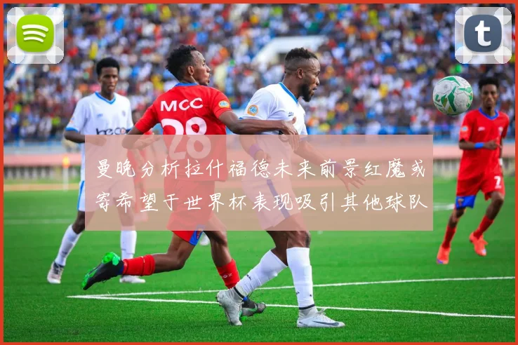 曼晚分析拉什福德未来前景红魔或寄希望于世界杯表现吸引其他球队