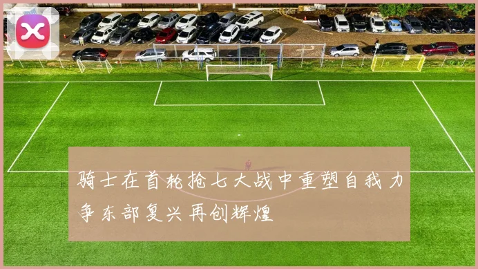 骑士在首轮抢七大战中重塑自我力争东部复兴再创辉煌