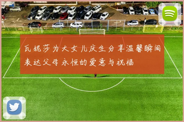 瓦妮莎为大女儿庆生分享温馨瞬间表达父母永恒的爱意与祝福