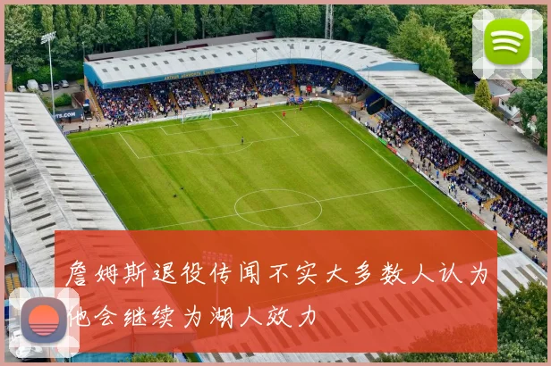 詹姆斯退役传闻不实大多数人认为他会继续为湖人效力