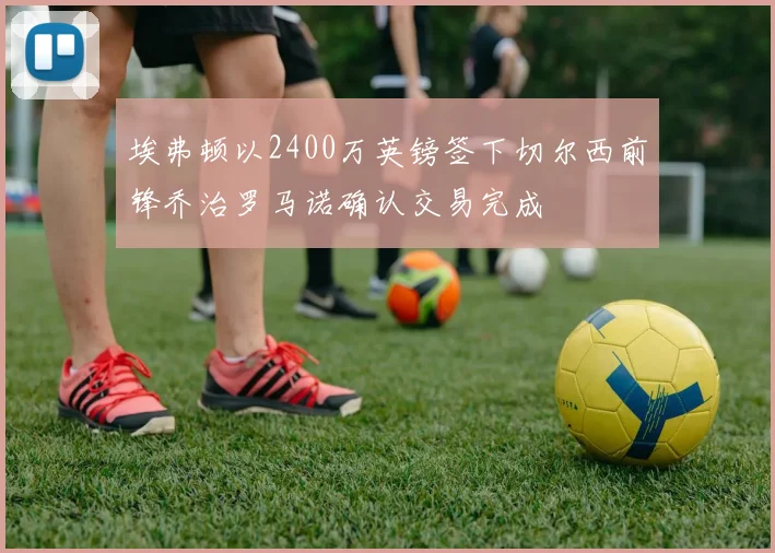 埃弗顿以2400万英镑签下切尔西前锋乔治罗马诺确认交易完成