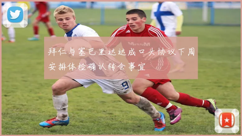拜仁与塞巴里达达成口头协议下周安排体检确认转会事宜