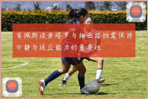 肯佩斯谈劳塔罗与梅西搭档需保持冷静与适应能力的重要性