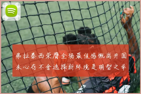 弗拉泰西荣膺全场最佳感慨离开国米心存不舍选择新环境是明智之举
