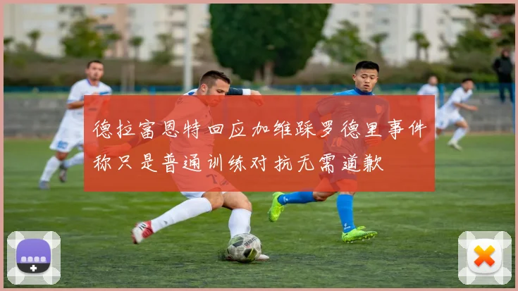 德拉富恩特回应加维踩罗德里事件称只是普通训练对抗无需道歉