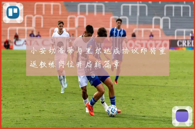 小安切洛蒂与里尔达成协议即将重返教练岗位开启新篇章
