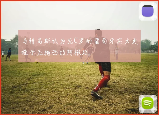 马特乌斯认为无C罗的葡萄牙实力更强于无梅西的阿根廷