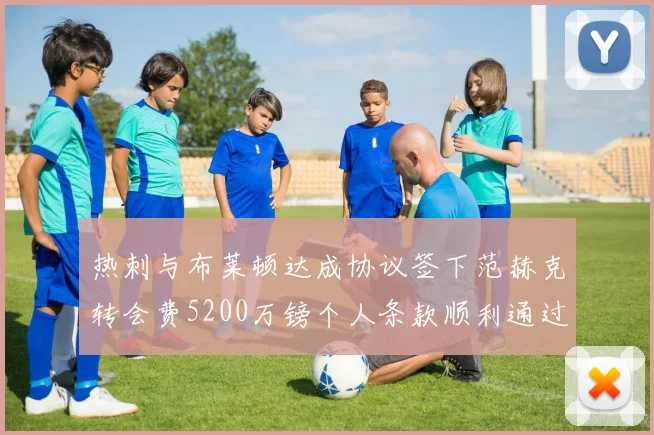 热刺与布莱顿达成协议签下范赫克转会费5200万镑个人条款顺利通过