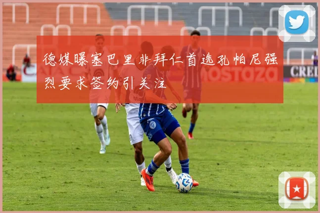 德媒曝塞巴里非拜仁首选孔帕尼强烈要求签约引关注