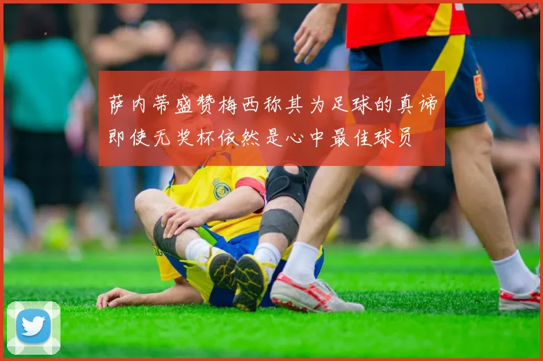 萨内蒂盛赞梅西称其为足球的真谛即使无奖杯依然是心中最佳球员