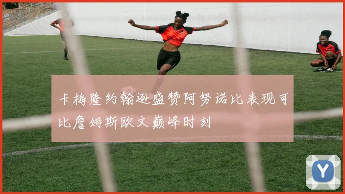 卡梅隆约翰逊盛赞阿努诺比表现可比詹姆斯欧文巅峰时刻