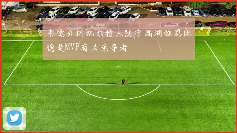 韦德分析凯尔特人防守漏洞称恩比德是MVP有力竞争者