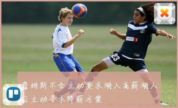 詹姆斯不会主动要求湖人高薪湖人应主动寻求降薪方案