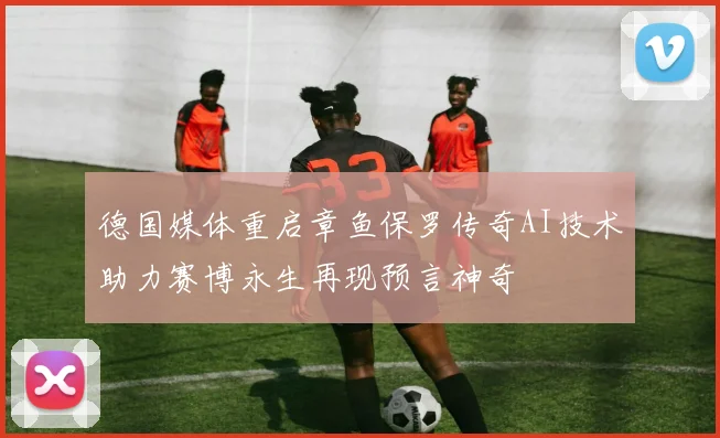 德国媒体重启章鱼保罗传奇AI技术助力赛博永生再现预言神奇