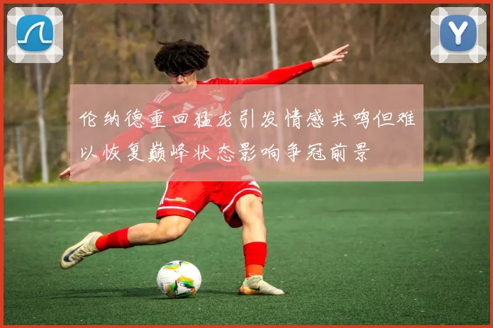 伦纳德重回猛龙引发情感共鸣但难以恢复巅峰状态影响争冠前景