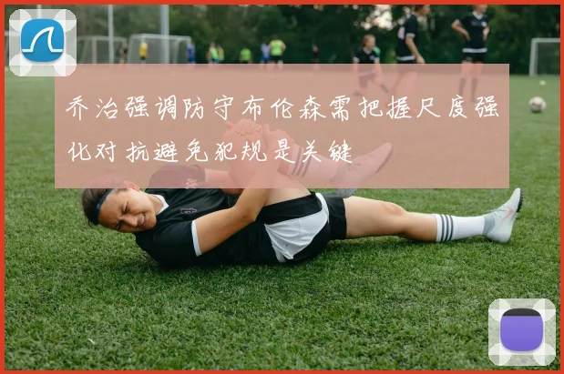 乔治强调防守布伦森需把握尺度强化对抗避免犯规是关键