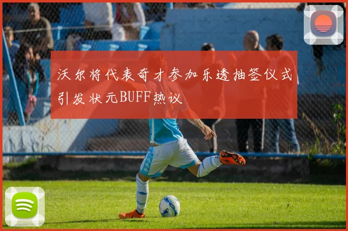 沃尔将代表奇才参加乐透抽签仪式引发状元BUFF热议