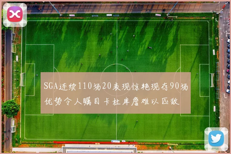 SGA连续110场20表现惊艳现存90场优势令人瞩目卡杜库詹难以匹敌