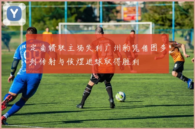 定南赣联主场失利广州豹凭借图多列传射与侯煜进球取得胜利