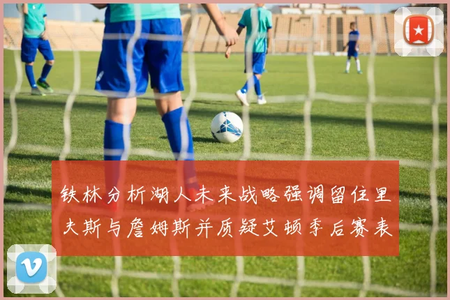 铁林分析湖人未来战略强调留住里夫斯与詹姆斯并质疑艾顿季后赛表现