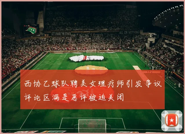 西协乙球队聘美女理疗师引发争议评论区满是恶评被迫关闭